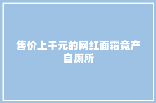 售价上千元的网红面霜竟产自厕所