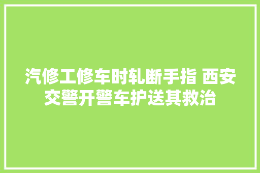 汽修工修车时轧断手指 西安交警开警车护送其救治