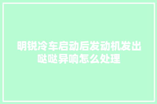 明锐冷车启动后发动机发出哒哒异响怎么处理