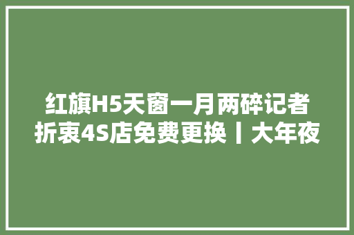 红旗H5天窗一月两碎记者折衷4S店免费更换丨大年夜象帮