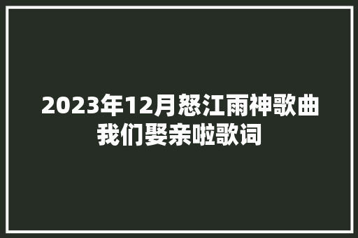 2023年12月怒江雨神歌曲我们娶亲啦歌词