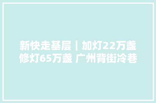 新快走基层｜加灯22万盏修灯65万盏 广州背街冷巷亮堂了