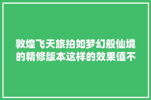 敦煌飞天旅拍如梦幻般仙境的精修版本这样的效果值不值