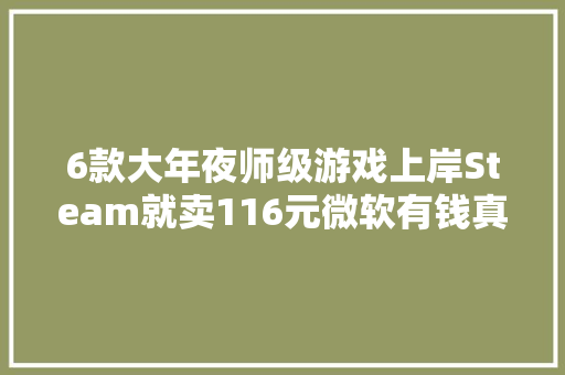 6款大年夜师级游戏上岸Steam就卖116元微软有钱真的能随心所欲