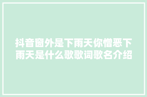 抖音窗外是下雨天你憎恶下雨天是什么歌歌词歌名介绍