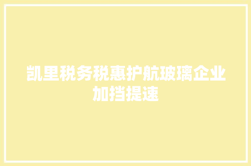 凯里税务税惠护航玻璃企业加挡提速