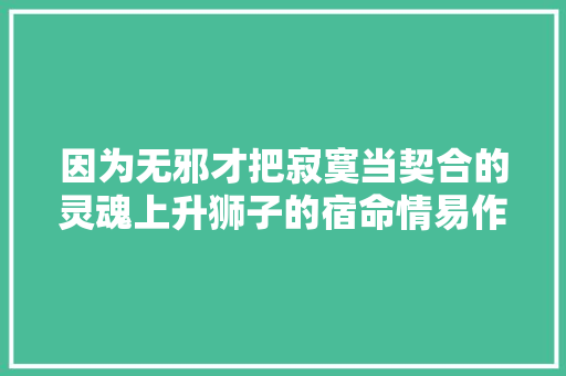 因为无邪才把寂寞当契合的灵魂上升狮子的宿命情易作茧自缚