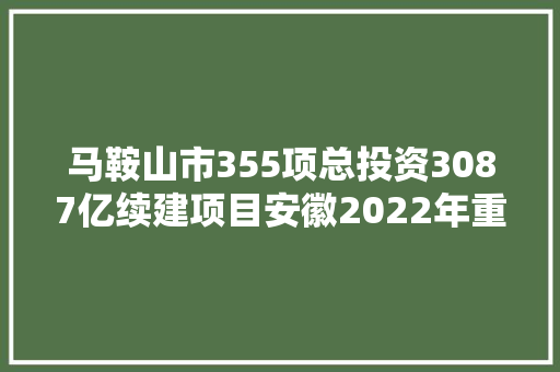马鞍山市355项总投资3087亿续建项目安徽2022年重点项目101