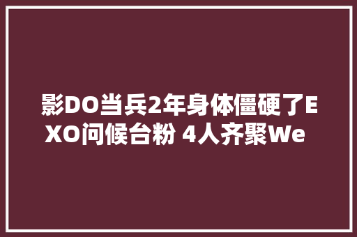 影DO当兵2年身体僵硬了EXO问候台粉 4人齐聚We are one