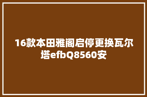 16款本田雅阁启停更换瓦尔塔efbQ8560安