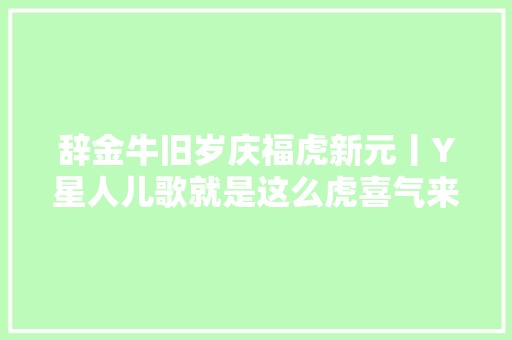 辞金牛旧岁庆福虎新元丨Y星人儿歌就是这么虎喜气来袭