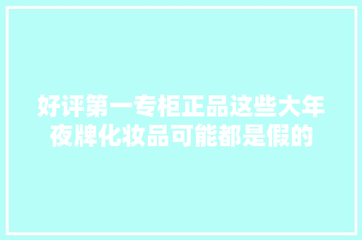 好评第一专柜正品这些大年夜牌化妆品可能都是假的 汽车知识