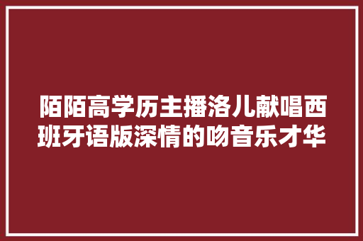 陌陌高学历主播洛儿献唱西班牙语版深情的吻音乐才华惊人