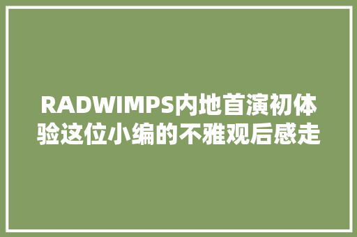 RADWIMPS内地首演初体验这位小编的不雅观后感走心了