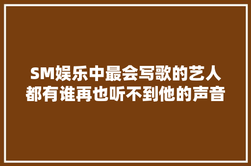 SM娱乐中最会写歌的艺人都有谁再也听不到他的声音了