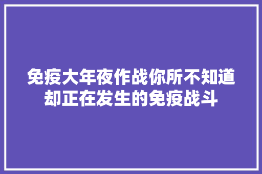 免疫大年夜作战你所不知道却正在发生的免疫战斗