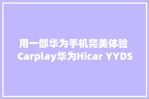 用一部华为手机完美体验 Carplay华为Hicar YYDS