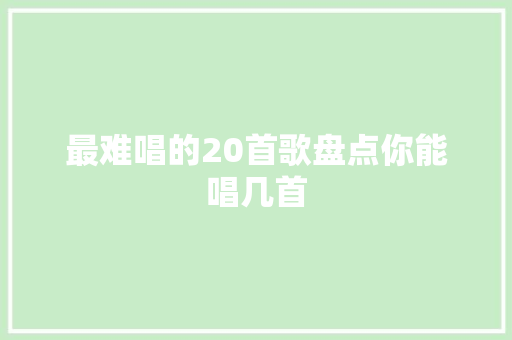 最难唱的20首歌盘点你能唱几首