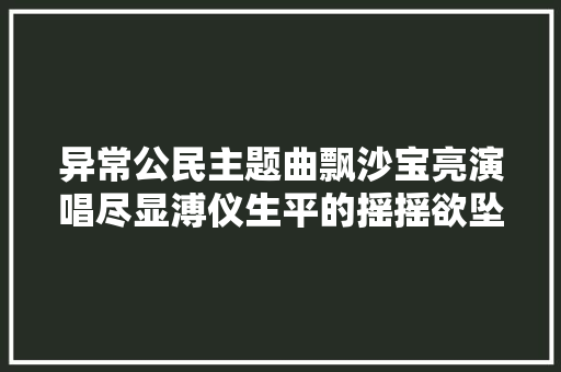 异常公民主题曲飘沙宝亮演唱尽显溥仪生平的摇摇欲坠与变幻无常