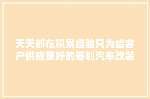 天天都在积累经验只为给客户供应更好的筹划汽车改装