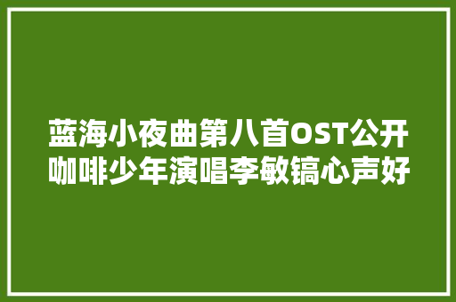 蓝海小夜曲第八首OST公开咖啡少年演唱李敏镐心声好听