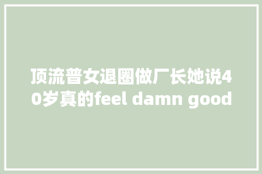 顶流普女退圈做厂长她说40岁真的feel damn good