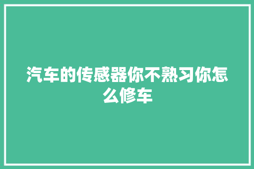 汽车的传感器你不熟习你怎么修车