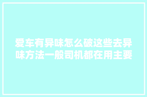 爱车有异味怎么破这些去异味方法一般司机都在用主要是真管用