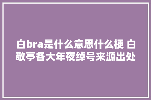 白bra是什么意思什么梗 白敬亭各大年夜绰号来源出处介绍