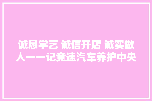 诚恳学艺 诚信开店 诚实做人一一记竞速汽车养护中央杨红旗