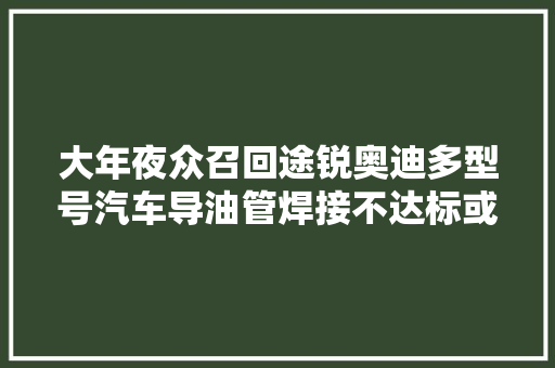 大年夜众召回途锐奥迪多型号汽车导油管焊接不达标或致变速箱油泄漏