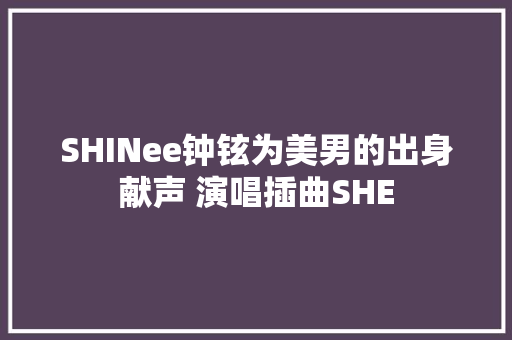 SHINee钟铉为美男的出身献声 演唱插曲SHE