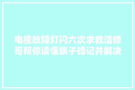 电视故障灯闪六次求救洁修哥帮你读懂旗子暗记并解决