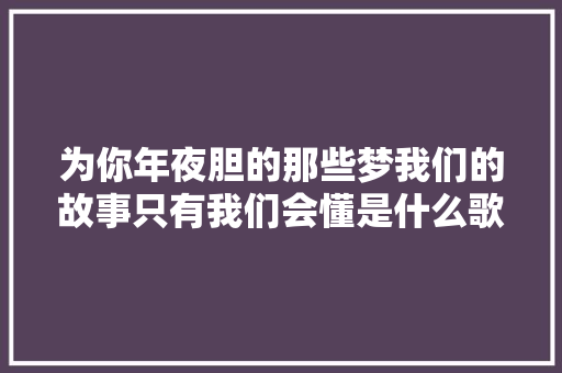 为你年夜胆的那些梦我们的故事只有我们会懂是什么歌 那些梦歌词