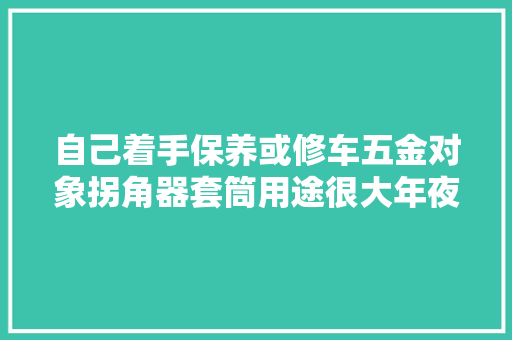 自己着手保养或修车五金对象拐角器套筒用途很大年夜