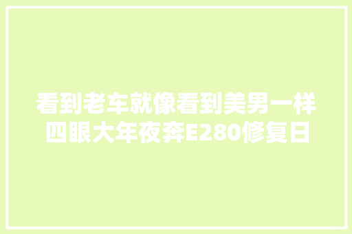 看到老车就像看到美男一样四眼大年夜奔E280修复日记