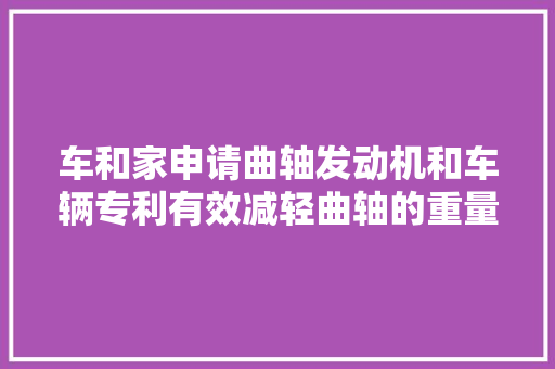 车和家申请曲轴发动机和车辆专利有效减轻曲轴的重量降低具有该发动机的车辆的整车油耗