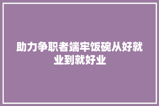 助力争职者端牢饭碗从好就业到就好业