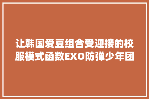 让韩国爱豆组合受迎接的校服模式函数EXO防弹少年团got7小女友