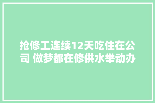 抢修工连续12天吃住在公司 做梦都在修供水举动办法