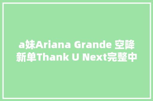 a妹Ariana Grande 空降新单Thank U Next完整中英文歌词介绍