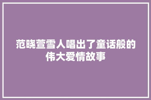 范晓萱雪人唱出了童话般的伟大爱情故事