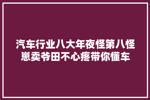 汽车行业八大年夜怪第八怪崽卖爷田不心疼带你懂车
