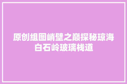 原创组图峭壁之巅探秘琼海白石岭玻璃栈道