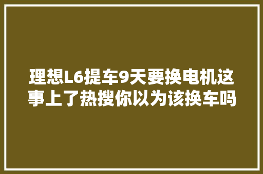 理想L6提车9天要换电机这事上了热搜你以为该换车吗
