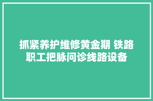 抓紧养护维修黄金期 铁路职工把脉问诊线路设备