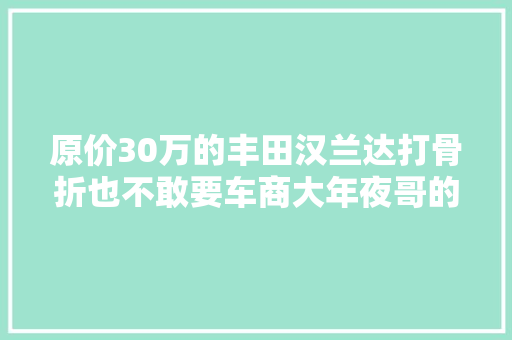 原价30万的丰田汉兰达打骨折也不敢要车商大年夜哥的做法说明一切
