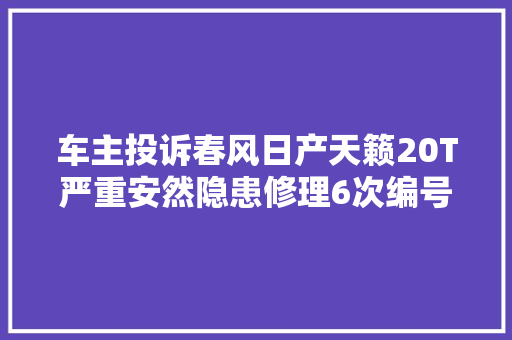 车主投诉春风日产天籁20T严重安然隐患修理6次编号1022099