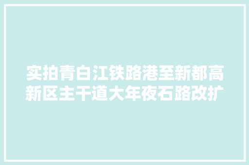 实拍青白江铁路港至新都高新区主干道大年夜石路改扩建工程