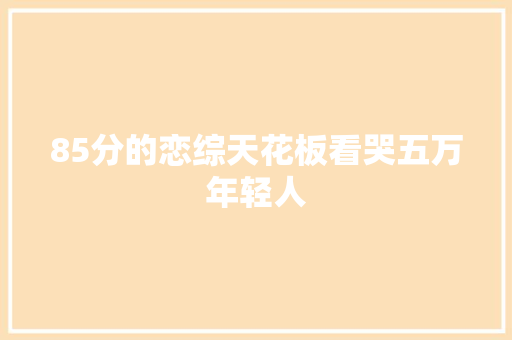 85分的恋综天花板看哭五万年轻人